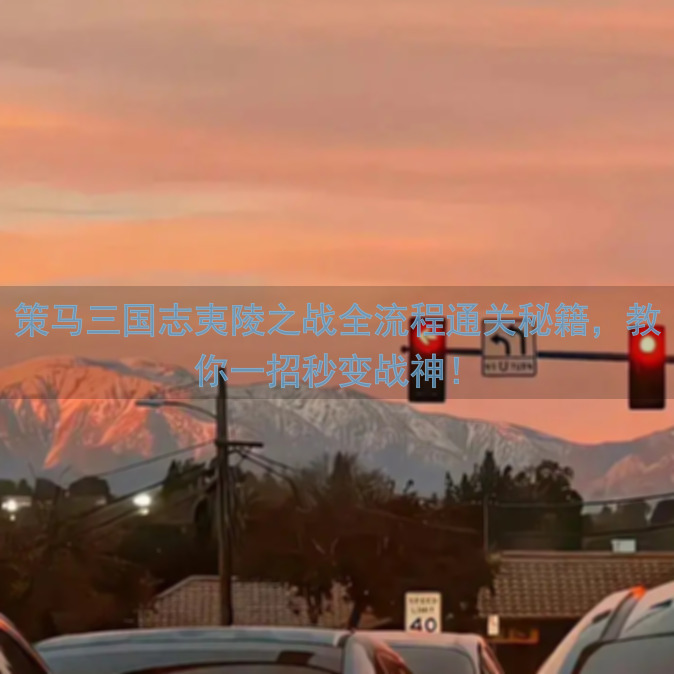策马三国志夷陵之战全流程通关秘籍，教你一招秒变战神！