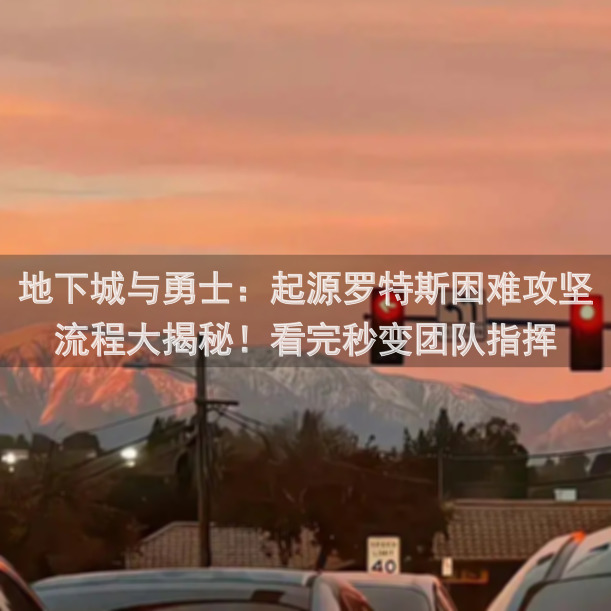 地下城与勇士：起源罗特斯困难攻坚流程大揭秘！看完秒变团队指挥