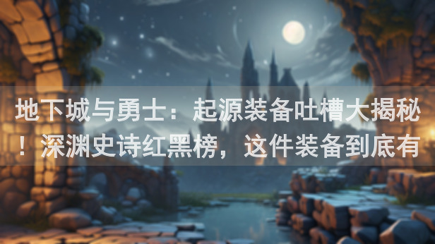 地下城与勇士：起源装备吐槽大揭秘！深渊史诗红黑榜，这件装备到底有多难用？