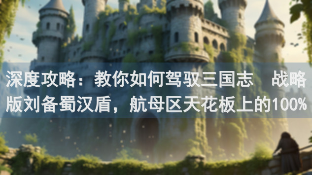深度攻略：教你如何驾驭三国志・战略版刘备蜀汉盾，航母区天花板上的100%稳赢弓兵体系！