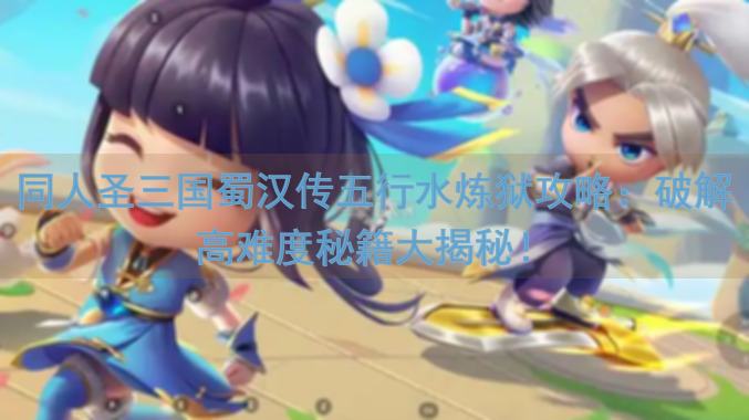同人圣三国蜀汉传五行水炼狱攻略：破解高难度秘籍大揭秘！