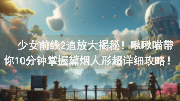 🎮少女前线2追放大揭秘！啾啾喵带你10分钟掌握黛烟人形超详细攻略！