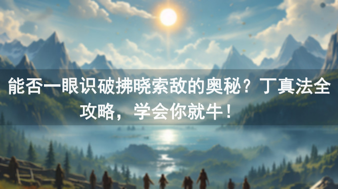 能否一眼识破拂晓索敌的奥秘？丁真法全攻略，学会你就牛！📖