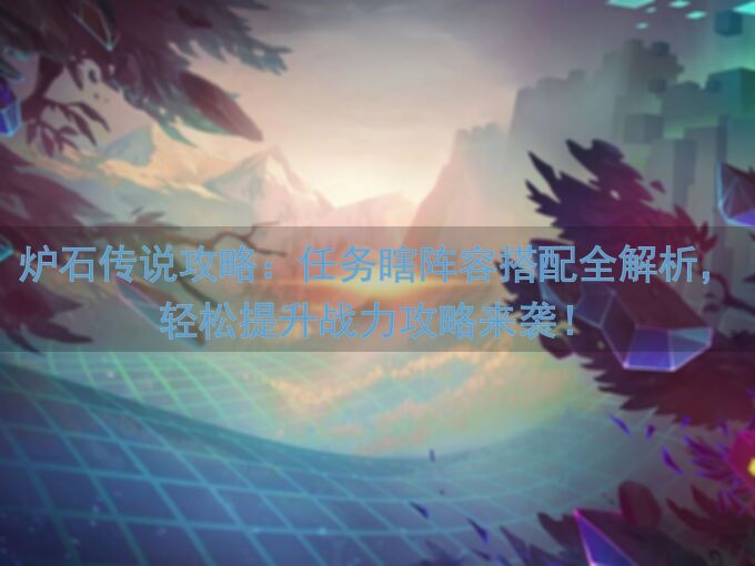 炉石传说攻略:任务瞎阵容搭配全解析,轻松提升战力攻略来袭!