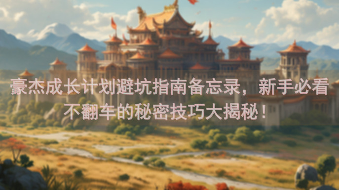 豪杰成长计划避坑指南备忘录，新手必看不翻车的秘密技巧大揭秘！