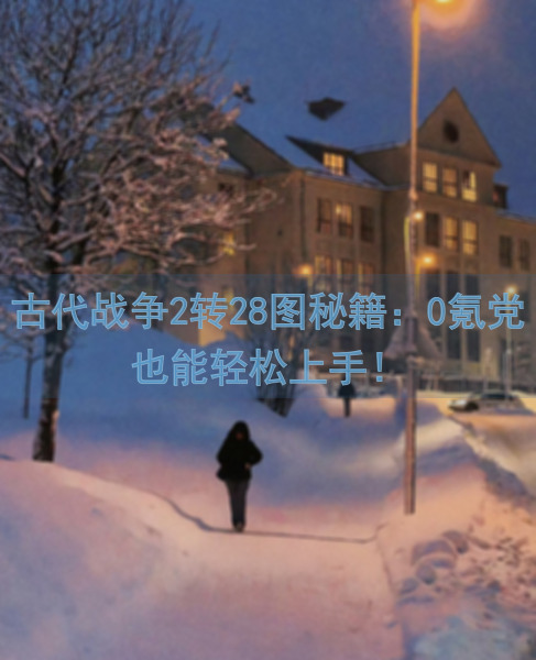 古代战争2转28图秘籍:0氪党也能轻松上手!